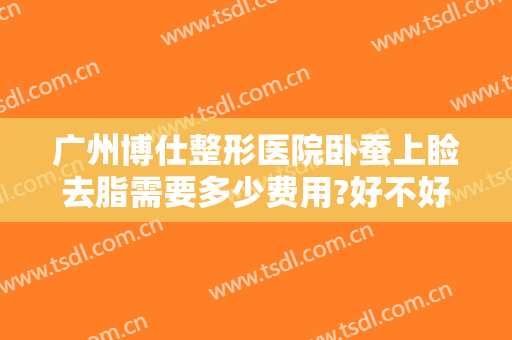 广州博仕整形医院卧蚕上睑去脂需要多少费用?好不好?