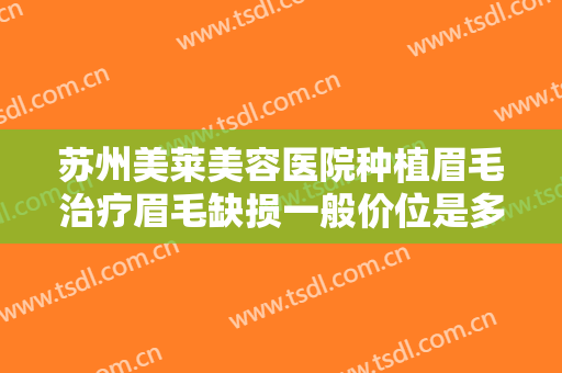 苏州美莱美容医院种植眉毛治疗眉毛缺损一般价位是多少钱?有哪些优势?