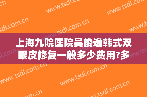 上海九院医院吴俊逸韩式双眼皮修复一般多少费用?多长时间恢复?(上海九院整形双眼皮修复)