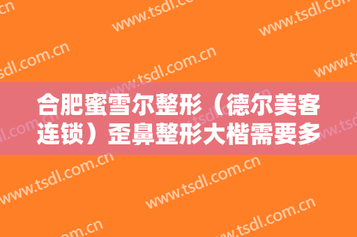 合肥蜜雪尔整形（德尔美客连锁）歪鼻整形大楷需要多少费用?有哪些优势?