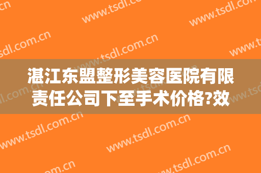 湛江东盟整形美容医院有限责任公司下至手术价格?效果怎么样?(湛江东盟整形医院院长)