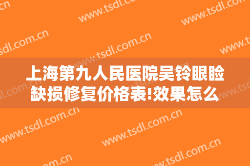 上海第九人民医院吴铃眼睑缺损修复价格表!效果怎么样?