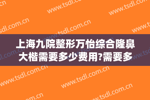 上海九院整形万怡综合隆鼻大楷需要多少费用?需要多久恢复?(上海九院隆鼻大概多少钱)