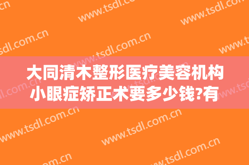 大同清木整形医疗美容机构小眼症矫正术要多少钱?有哪些优势?(清木医疗美容整形怎么样)