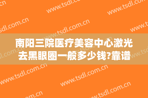 南阳三院医疗美容中心激光去黑眼圈一般多少钱?靠谱吗?(南京黑眼圈激光治疗多少钱)