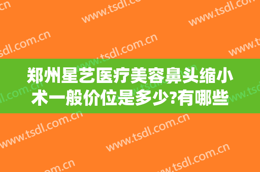 郑州星艺医疗美容鼻头缩小术一般价位是多少?有哪些优势?(郑州星美微整形培训学校)