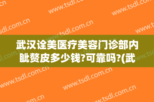 武汉诠美医疗美容门诊部内眦赘皮多少钱?可靠吗?(武汉诠美整形医院电话)