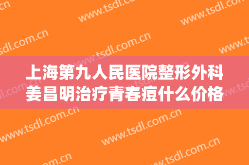 上海第九人民医院整形外科姜昌明治疗青春痘什么价格?效果怎么样?(上海九院看痤疮最好的医生)