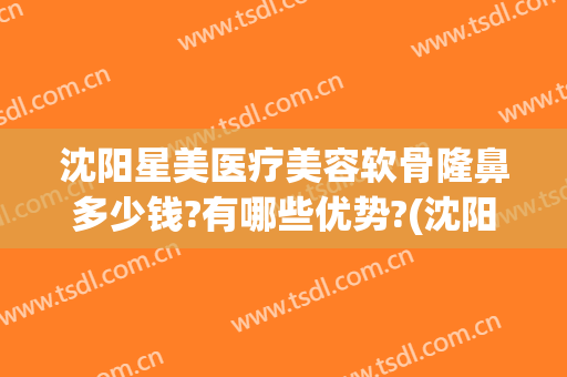 沈阳星美医疗美容软骨隆鼻多少钱?有哪些优势?(沈阳星禾整形医院)
