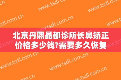 北京丹熙晶都诊所长鼻矫正价格多少钱?需要多久恢复?