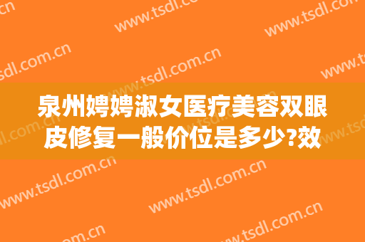 泉州娉娉淑女医疗美容双眼皮修复一般价位是多少?效果怎么样?(上海市中英文核酸检测机构)