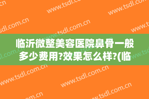 临沂微整美容医院鼻骨一般多少费用?效果怎么样?(临沂微整形美容医院)