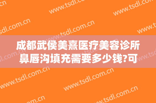 成都武侯美熹医疗美容诊所鼻唇沟填充需要多少钱?可靠吗?(成都武侯区医美整形)