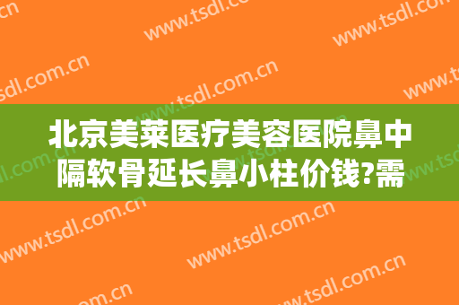 北京美莱医疗美容医院鼻中隔软骨延长鼻小柱价钱?需要多久恢复?(单独做鼻小柱延长多少钱)