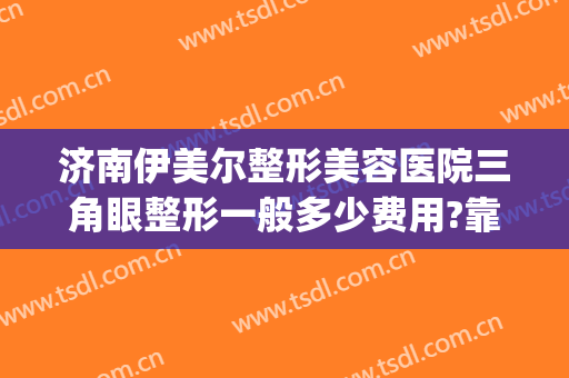 济南伊美尔整形美容医院三角眼整形一般多少费用?靠谱吗?(济南伊美尔整形电话)