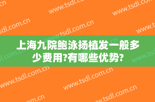 上海九院鲍泳扬植发一般多少费用?有哪些优势?