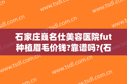 石家庄巍名仕美容医院fut种植眉毛价钱?靠谱吗?(石家庄植发哪家好)