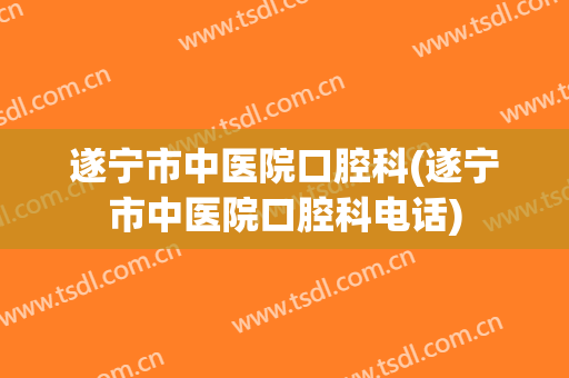 遂宁市中医院口腔科(遂宁市中医院口腔科电话)