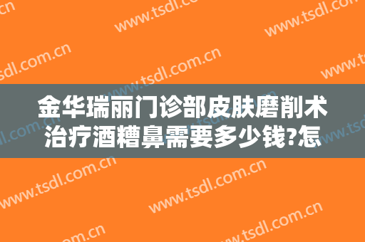 金华瑞丽门诊部皮肤磨削术治疗酒糟鼻需要多少钱?怎么样?