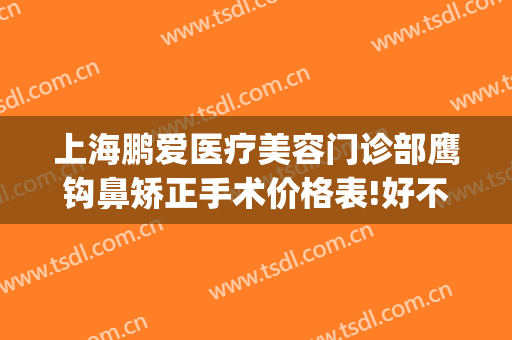 上海鹏爱医疗美容门诊部鹰钩鼻矫正手术价格表!好不好?(矫正鹰钩鼻需要多少钱)