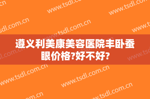 遵义利美康美容医院丰卧蚕眼价格?好不好?
