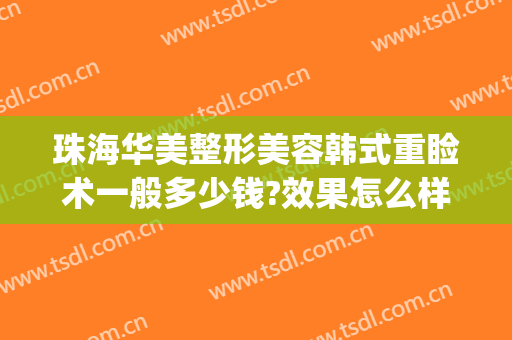 珠海华美整形美容韩式重睑术一般多少钱?效果怎么样?(珠海华美整形美容医院怎么样)