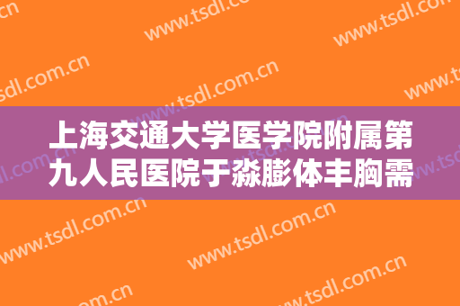 上海交通大学医学院附属第九人民医院于淼膨体丰胸需要多少费用?靠谱吗?