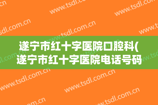 遂宁市红十字医院口腔科(遂宁市红十字医院电话号码)