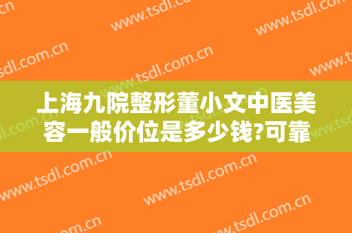 上海九院整形董小文中医美容一般价位是多少钱?可靠吗?