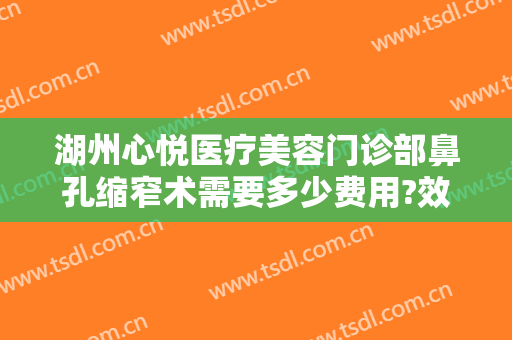 湖州心悦医疗美容门诊部鼻孔缩窄术需要多少费用?效果怎么样?