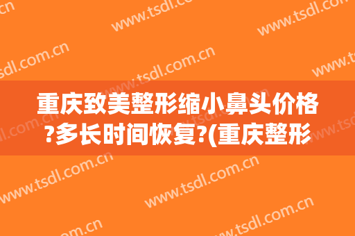 重庆致美整形缩小鼻头价格?多长时间恢复?(重庆整形鼻部)