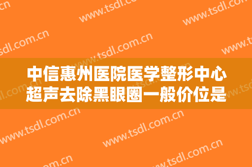 中信惠州医院医学整形中心超声去除黑眼圈一般价位是多少?有哪些优势?