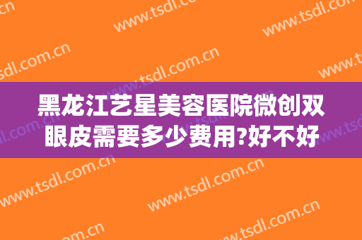 黑龙江艺星美容医院微创双眼皮需要多少费用?好不好?(艺星整形做双眼皮怎么样)