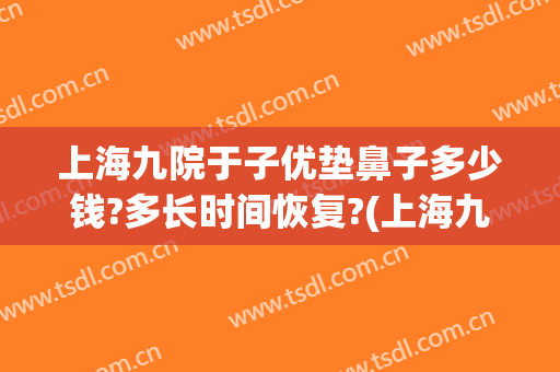 上海九院于子优垫鼻子多少钱?多长时间恢复?(上海九院垫鼻子费用一般多少)