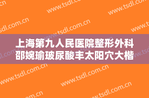 上海第九人民医院整形外科邵婉瑜玻尿酸丰太阳穴大楷需要多少钱?需要多久恢复?