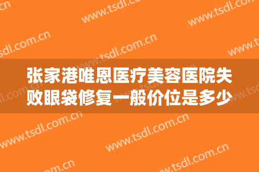 张家港唯恩医疗美容医院失败眼袋修复一般价位是多少费用?好不好?(张家港唯恩医疗美容医院有限公司)