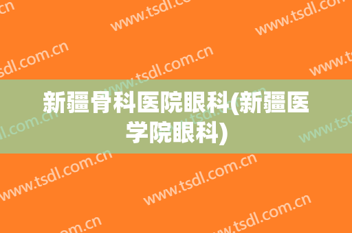 新疆骨科医院眼科(新疆医学院眼科)