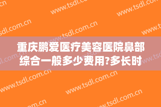 重庆鹏爱医疗美容医院鼻部综合一般多少费用?多长时间恢复?(鹏爱医疗整形医院重庆)
