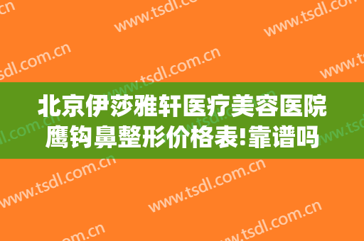 北京伊莎雅轩医疗美容医院鹰钩鼻整形价格表!靠谱吗?(北京伊莎雅轩医疗美容医院正规吗)