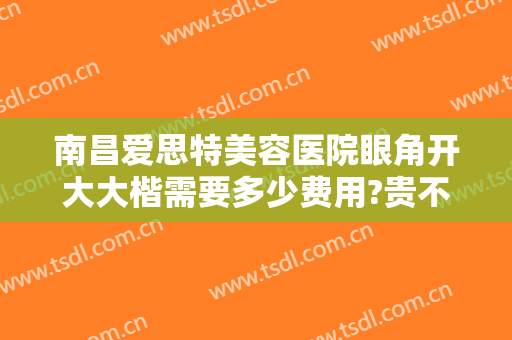 南昌爱思特美容医院眼角开大大楷需要多少费用?贵不贵?