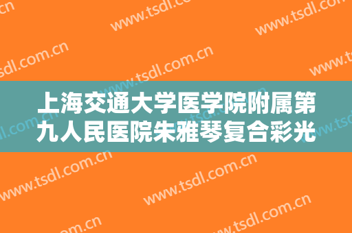 上海交通大学医学院附属第九人民医院朱雅琴复合彩光治疗一般多少费用?怎么样?