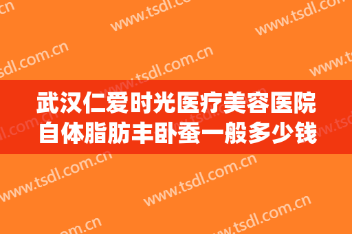 武汉仁爱时光医疗美容医院自体脂肪丰卧蚕一般多少钱?效果怎么样?(武汉仁爱时光整形医院怎么样?)