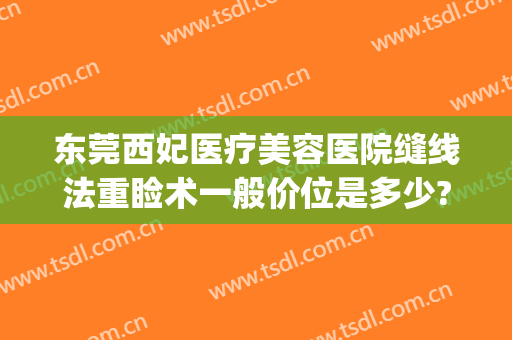 东莞西妃医疗美容医院缝线法重睑术一般价位是多少?可靠吗?(东莞西妃整形医院医生)