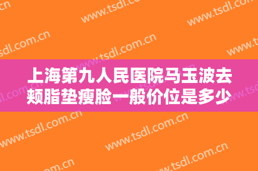 上海第九人民医院马玉波去颊脂垫瘦脸一般价位是多少?多长时间恢复?