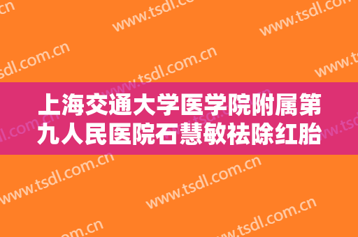 上海交通大学医学院附属第九人民医院石慧敏祛除红胎记一般多少钱?靠谱吗?