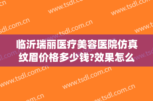 临沂瑞丽医疗美容医院仿真纹眉价格多少钱?效果怎么样?(临沂瑞丽整形医院)