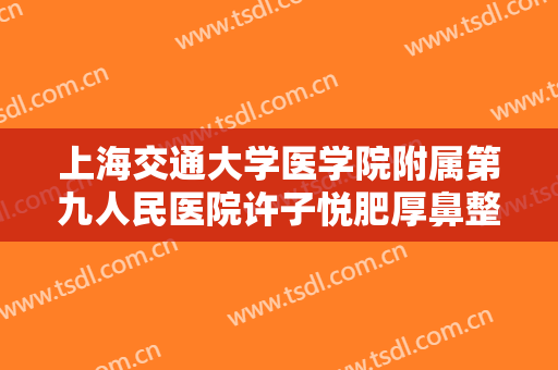 上海交通大学医学院附属第九人民医院许子悦肥厚鼻整形大楷需要多少钱?需要多久恢复?