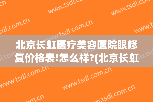 北京长虹医疗美容医院眼修复价格表!怎么样?(北京长虹医疗美容医院正规吗)