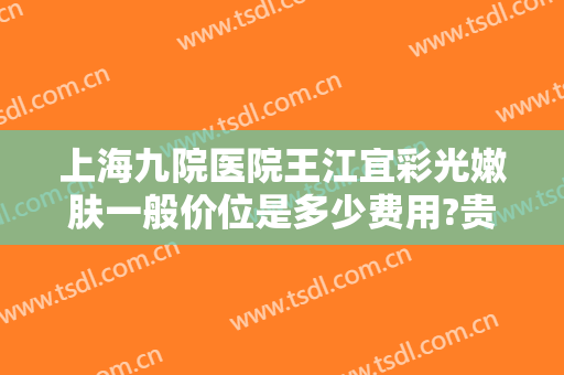 上海九院医院王江宜彩光嫩肤一般价位是多少费用?贵不贵?