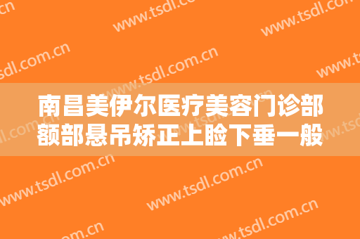 南昌美伊尔医疗美容门诊部额部悬吊矫正上睑下垂一般价位是多少费用?多长时间恢复?